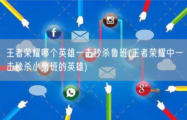 王者荣耀哪个英雄一击秒杀鲁班(王者荣耀中一击秒杀小鲁班的英雄)