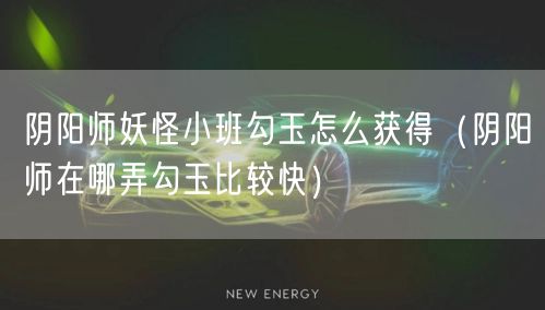 阴阳师妖怪小班勾玉怎么获得（阴阳师在哪弄勾玉比较快）