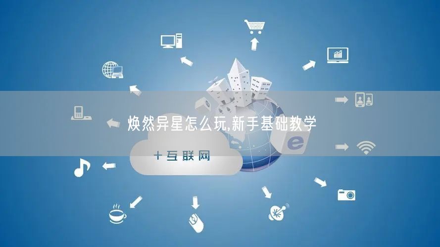 焕然异星怎么玩,新手基础教学