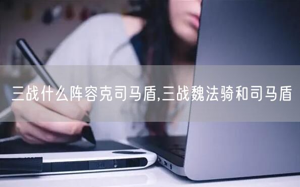三战什么阵容克司马盾,三战魏法骑和司马盾