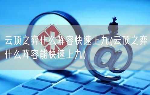 云顶之弈什么阵容快速上九(云顶之弈什么阵容能快速上九)