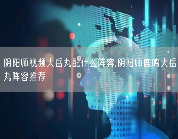 阴阳师视频大岳丸配什么阵容,阴阳师鹿鸣大岳丸阵容推荐