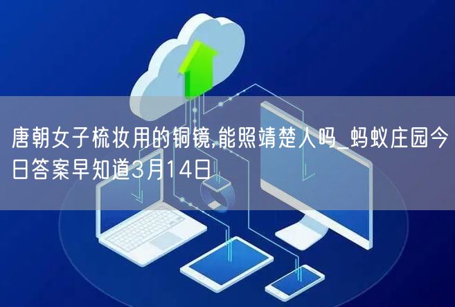 唐朝女子梳妆用的铜镜,能照靖楚人吗_蚂蚁庄园今日答案早知道3月14日