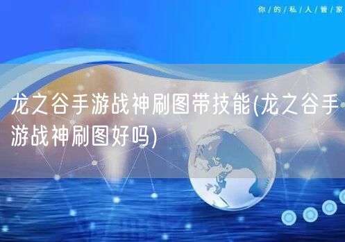 龙之谷手游战神刷图带技能(龙之谷手游战神刷图好吗)