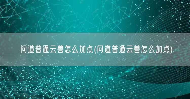 问道普通云兽怎么加点(问道普通云兽怎么加点)