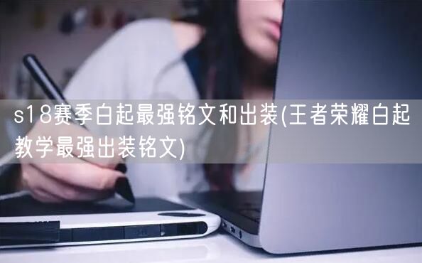 s18赛季白起最强铭文和出装(王者荣耀白起教学最强出装铭文)