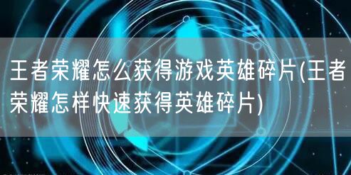 王者荣耀怎么获得游戏英雄碎片(王者荣耀怎样快速获得英雄碎片)