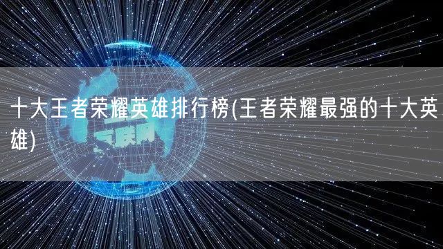 十大王者荣耀英雄排行榜(王者荣耀最强的十大英雄)