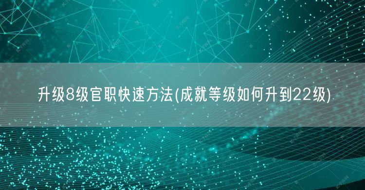升级8级官职快速方法(成就等级如何升到22级)