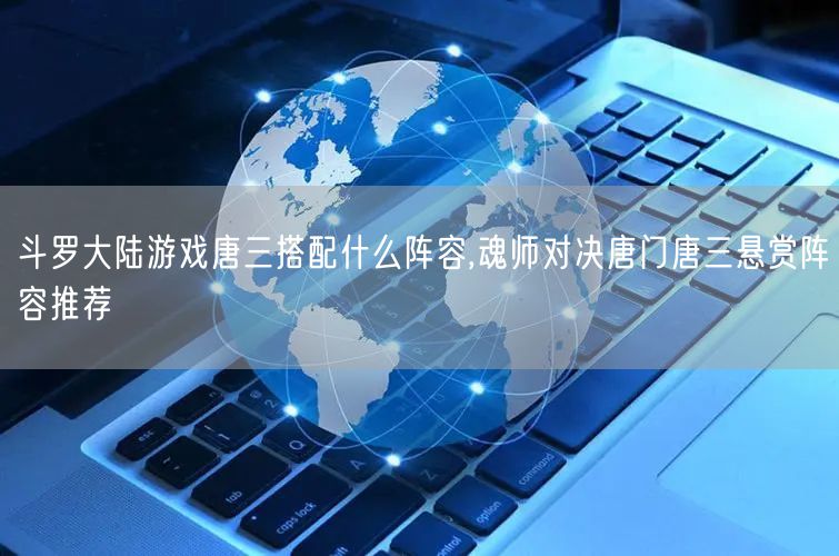 斗罗大陆游戏唐三搭配什么阵容,魂师对决唐门唐三悬赏阵容推荐