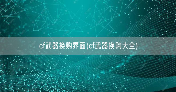 cf武器换购界面(cf武器换购大全)