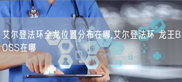 艾尔登法环全龙位置分布在哪,艾尔登法环 龙王BOSS在哪