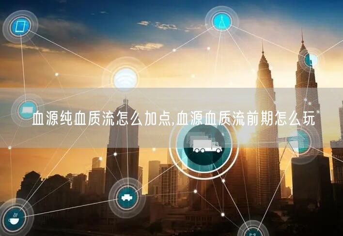 血源纯血质流怎么加点,血源血质流前期怎么玩