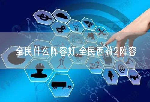 全民什么阵容好,全民西游2阵容