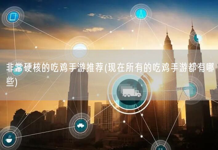 非常硬核的吃鸡手游推荐(现在所有的吃鸡手游都有哪些)