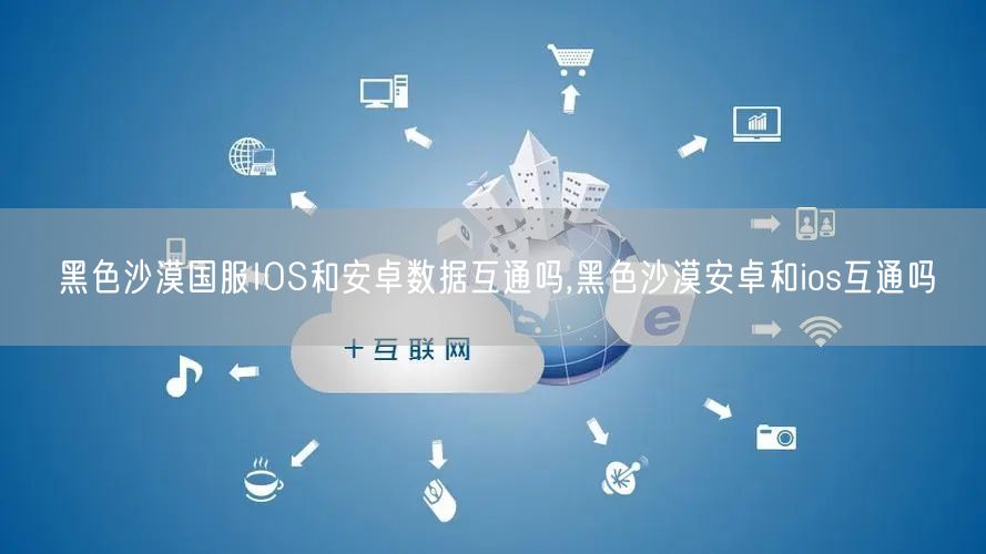 黑色沙漠国服IOS和安卓数据互通吗,黑色沙漠安卓和ios互通吗