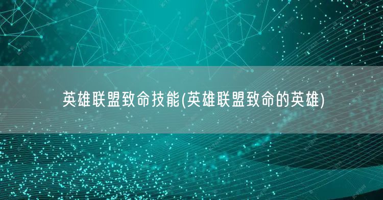 英雄联盟致命技能(英雄联盟致命的英雄)